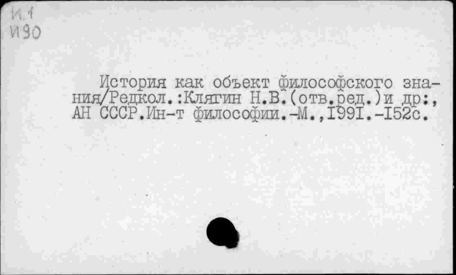 ﻿И/ изо
История как объект философского знания/? едкол. .-Клягин Н.В.(отв.ред.)и др:, АН СССР.Ин-т философии.-М.,1991.-152с.